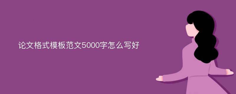 论文格式模板范文5000字怎么写好