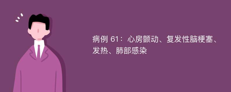 病例 61：心房颤动、复发性脑梗塞、发热、肺部感染