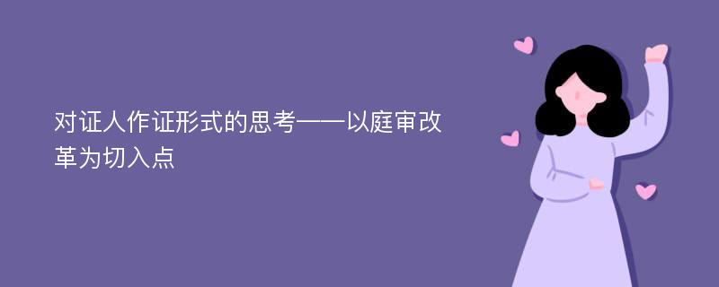 对证人作证形式的思考——以庭审改革为切入点