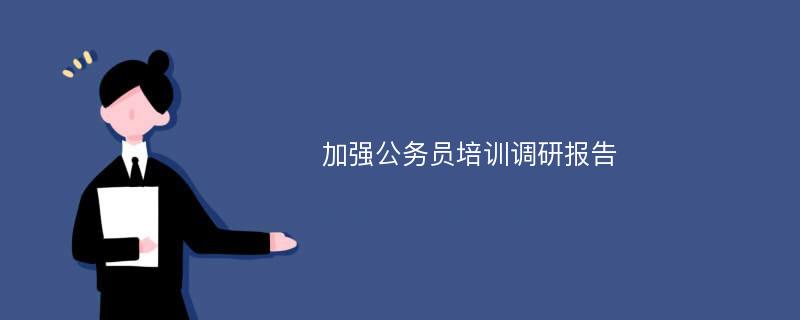 加强公务员培训调研报告