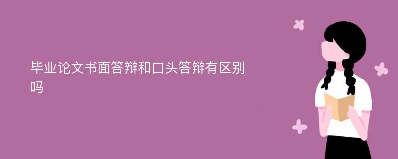 毕业论文书面答辩和口头答辩有区别吗