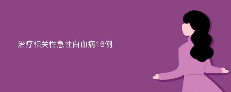 治疗相关性急性白血病16例