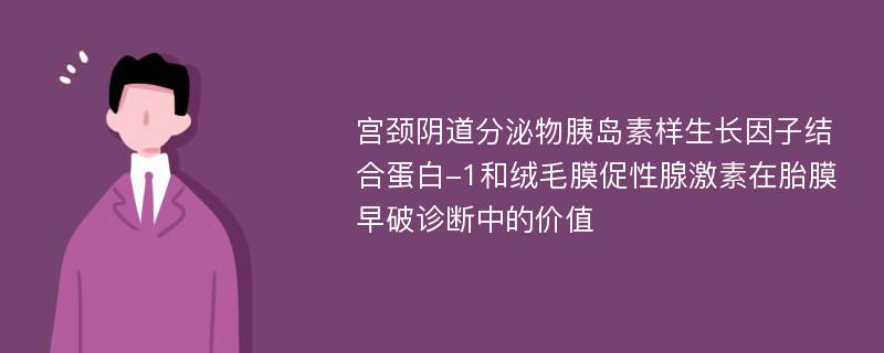 宫颈阴道分泌物胰岛素样生长因子结合蛋白-1和绒毛膜促性腺激素在胎膜早破诊断中的价值