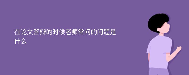 在论文答辩的时候老师常问的问题是什么