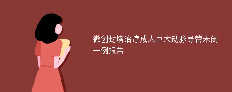 微创封堵治疗成人巨大动脉导管未闭一例报告