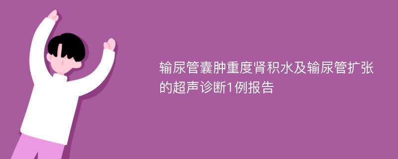 输尿管囊肿重度肾积水及输尿管扩张的超声诊断1例报告