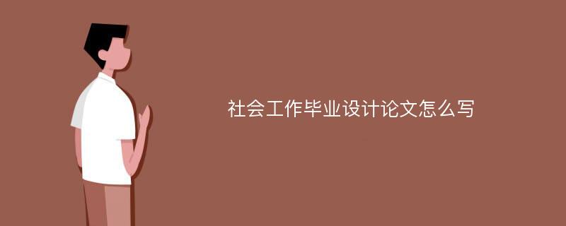 社会工作毕业设计论文怎么写