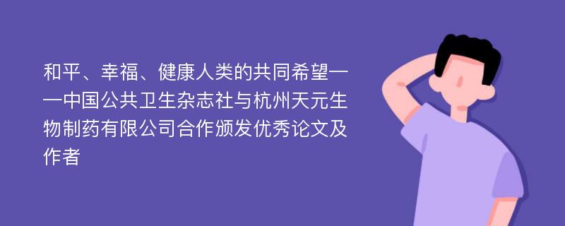 和平、幸福、健康人类的共同希望——中国公共卫生杂志社与杭州天元生物制药有限公司合作颁发优秀论文及作者