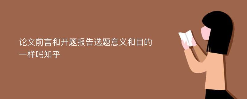 论文前言和开题报告选题意义和目的一样吗知乎