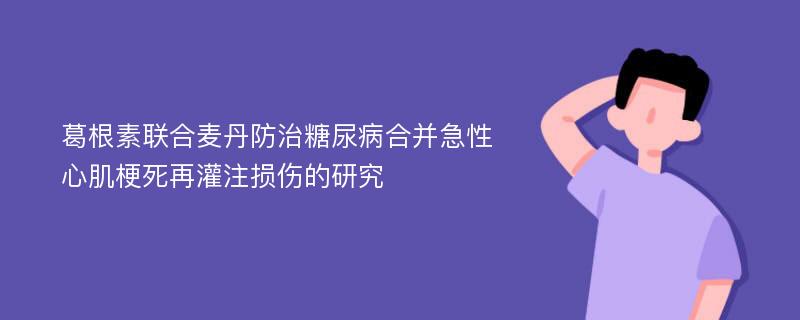 葛根素联合麦丹防治糖尿病合并急性心肌梗死再灌注损伤的研究