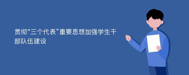 贯彻“三个代表”重要思想加强学生干部队伍建设