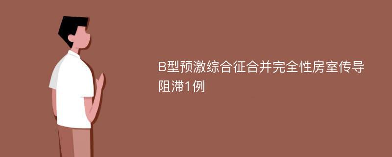 B型预激综合征合并完全性房室传导阻滞1例