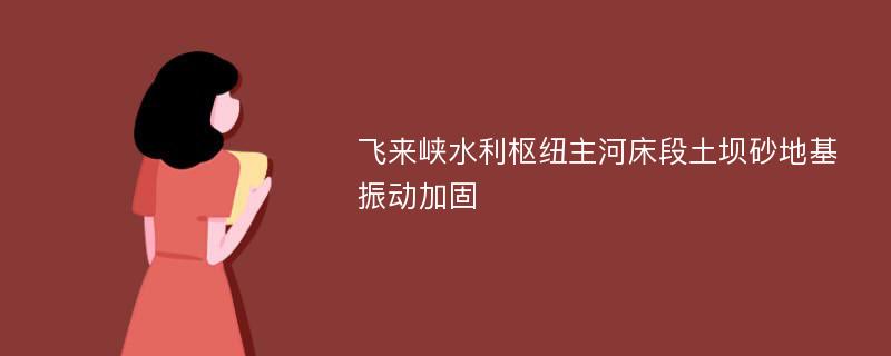 飞来峡水利枢纽主河床段土坝砂地基振动加固