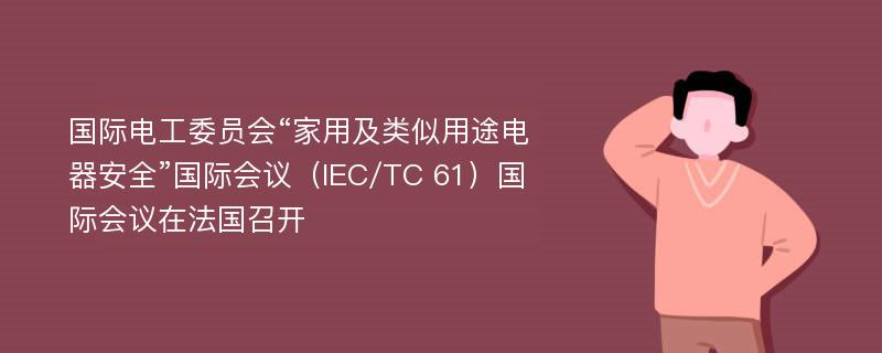 国际电工委员会“家用及类似用途电器安全”国际会议（IEC/TC 61）国际会议在法国召开