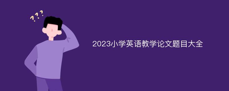 2023小学英语教学论文题目大全