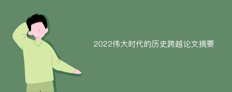 2022伟大时代的历史跨越论文摘要