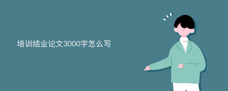 培训结业论文3000字怎么写