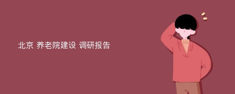 北京 养老院建设 调研报告