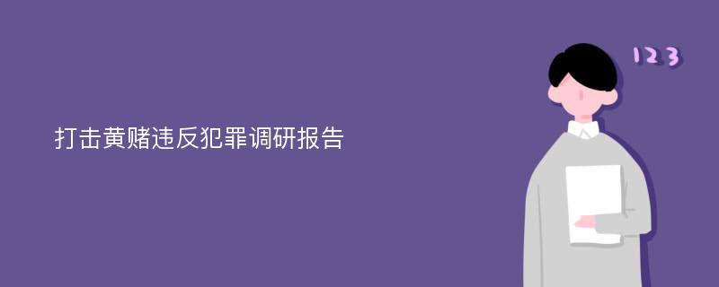 打击黄赌违反犯罪调研报告