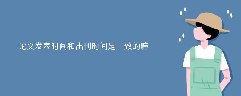 论文发表时间和出刊时间是一致的嘛