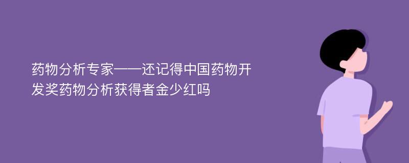 药物分析专家——还记得中国药物开发奖药物分析获得者金少红吗